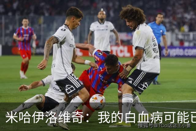 米哈伊洛维奇：我的白血病可能已复发 需再次治疗